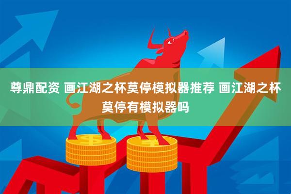 尊鼎配资 画江湖之杯莫停模拟器推荐 画江湖之杯莫停有模拟器吗