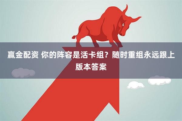 赢金配资 你的阵容是活卡组？随时重组永远跟上版本答案