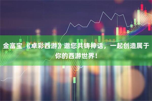 金富宝 《卓彩西游》邀您共铸神话，一起创造属于你的西游世界！