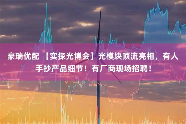 豪瑞优配 【实探光博会】光模块顶流亮相，有人手抄产品细节！有厂商现场招聘！