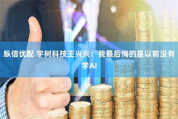 纵信优配 宇树科技王兴兴：我最后悔的是以前没有学AI