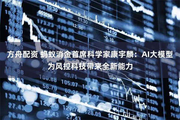 方舟配资 蚂蚁消金首席科学家康宇麟：AI大模型为风控科技带来全新能力