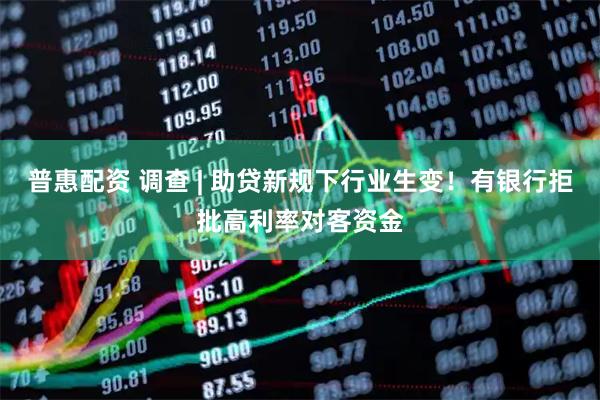 普惠配资 调查 | 助贷新规下行业生变！有银行拒批高利率对客资金