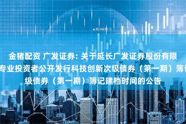 金猪配资 广发证券: 关于延长广发证券股份有限公司2025年面向专业投资者公开发行科技创新次级债券（第一期）簿记建档时间的公告