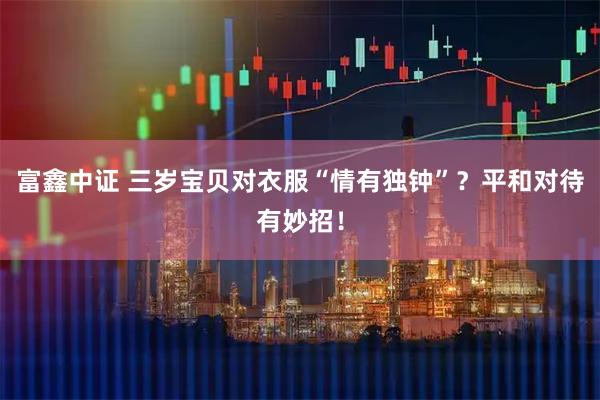 富鑫中证 三岁宝贝对衣服“情有独钟”？平和对待有妙招！