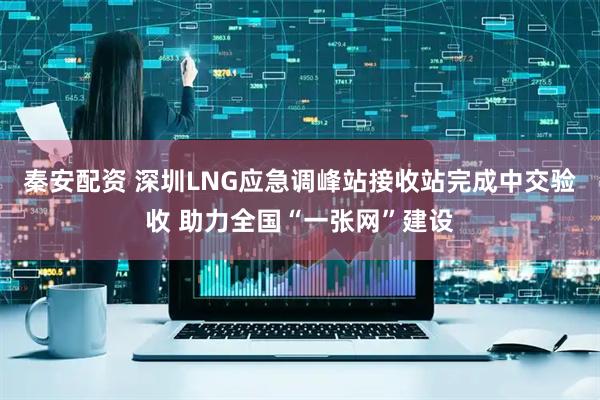 秦安配资 深圳LNG应急调峰站接收站完成中交验收 助力全国“一张网”建设