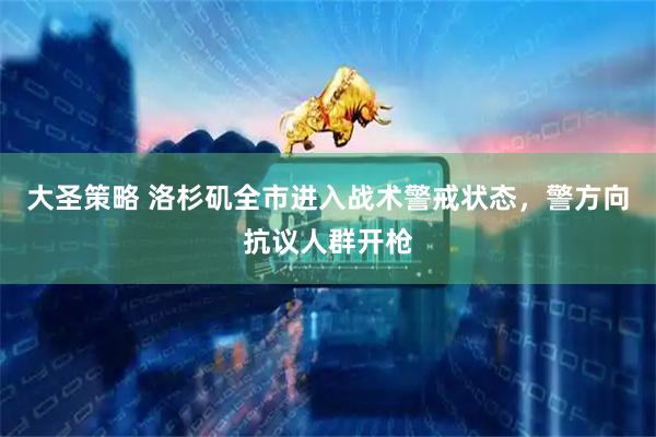 大圣策略 洛杉矶全市进入战术警戒状态，警方向抗议人群开枪
