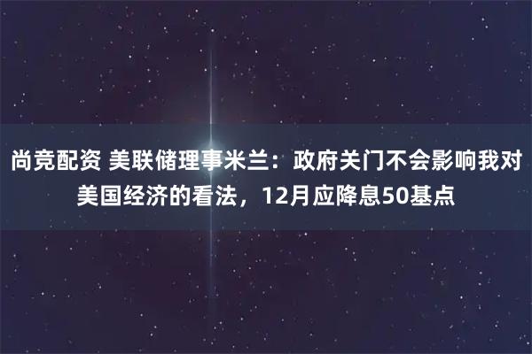 尚竞配资 美联储理事米兰：政府关门不会影响我对美国经济的看法，12月应降息50基点
