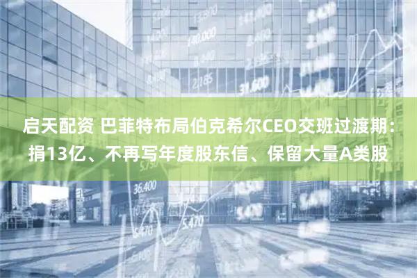 启天配资 巴菲特布局伯克希尔CEO交班过渡期：捐13亿、不再写年度股东信、保留大量A类股