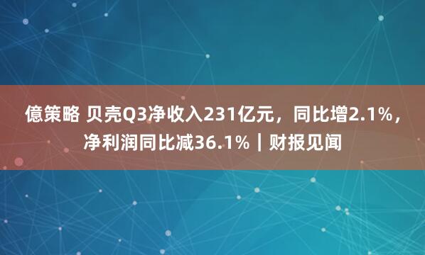 億策略 贝壳Q3净收入231亿元，同比增2.1%，净利润同比减36.1%｜财报见闻