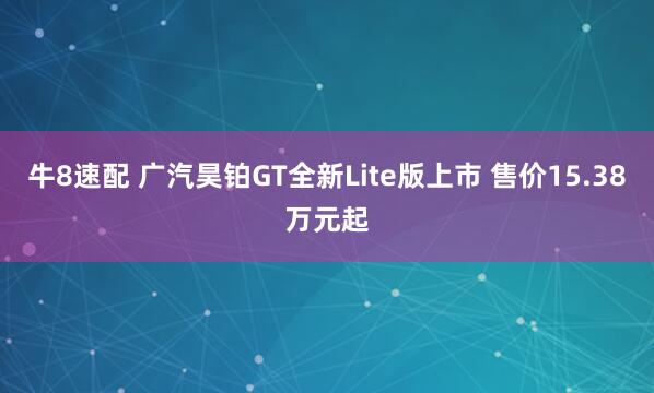 牛8速配 广汽昊铂GT全新Lite版上市 售价15.38万元起