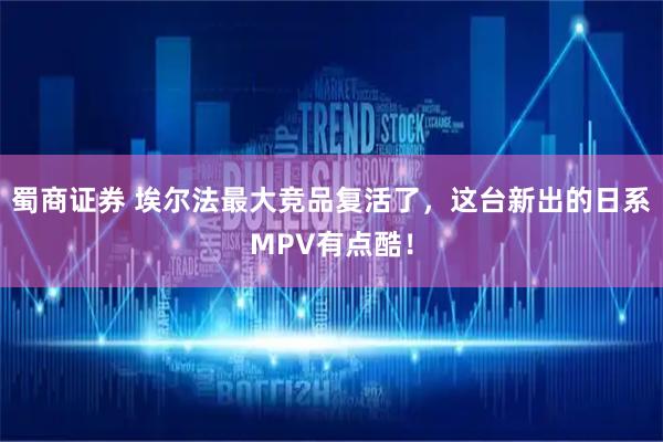 蜀商证券 埃尔法最大竞品复活了，这台新出的日系MPV有点酷！