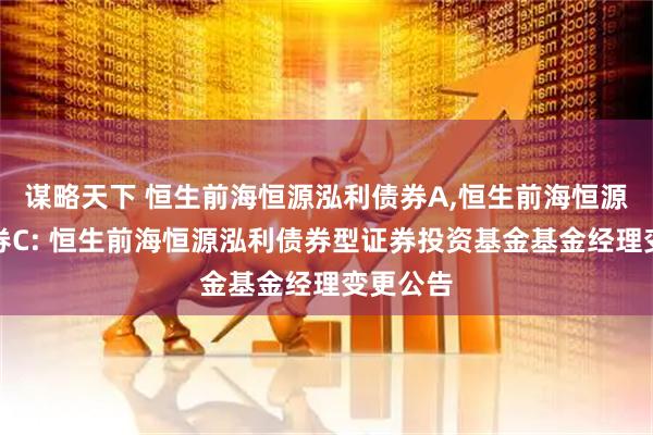 谋略天下 恒生前海恒源泓利债券A,恒生前海恒源泓利债券C: 恒生前海恒源泓利债券型证券投资基金基金经理变更公告