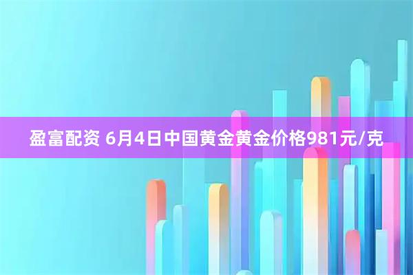 盈富配资 6月4日中国黄金黄金价格981元/克