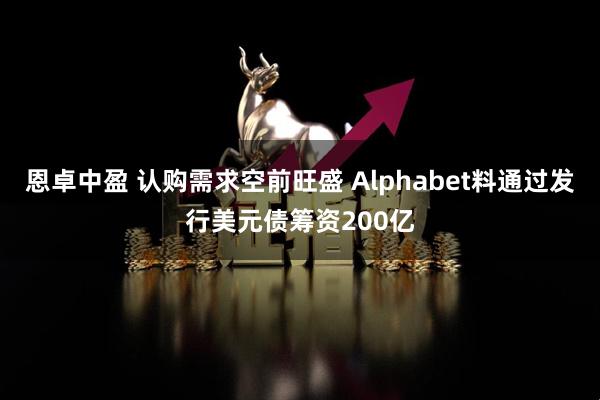 恩卓中盈 认购需求空前旺盛 Alphabet料通过发行美元债筹资200亿