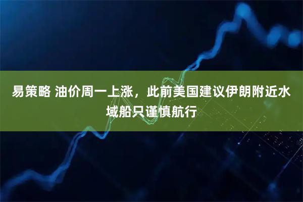 易策略 油价周一上涨，此前美国建议伊朗附近水域船只谨慎航行