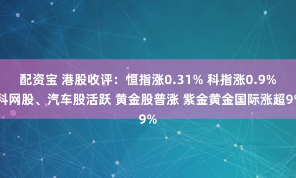 配资宝 港股收评：恒指涨0.31% 科指涨0.9% 科网股、汽车股活跃 黄金股普涨 紫金黄金国际涨超9%