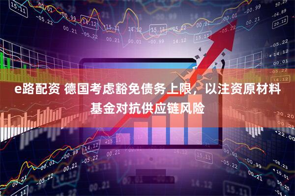 e路配资 德国考虑豁免债务上限，以注资原材料基金对抗供应链风险