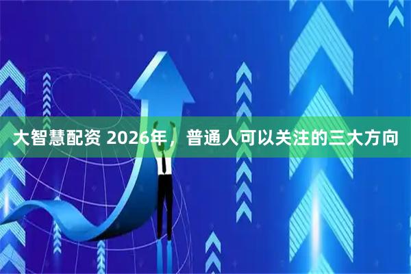大智慧配资 2026年，普通人可以关注的三大方向