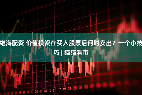 维海配资 价值投资在买入股票后何时卖出？一个小技巧 | 猫猫看市