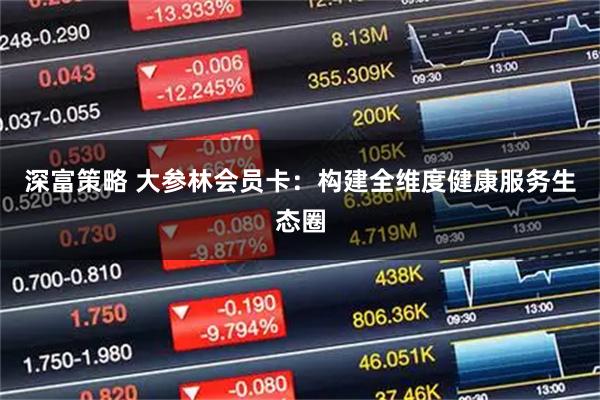 深富策略 大参林会员卡：构建全维度健康服务生态圈
