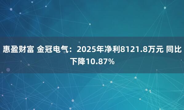 惠盈财富 金冠电气：2025年净利8121.8万元 同比下降10.87%