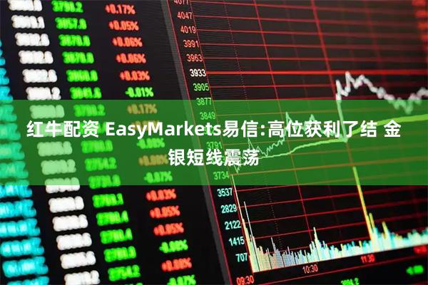红牛配资 EasyMarkets易信:高位获利了结 金银短线震荡