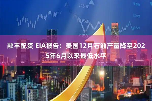 融丰配资 EIA报告：美国12月石油产量降至2025年6月以来最低水平