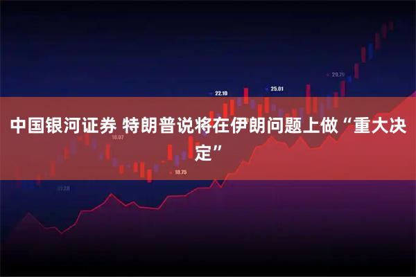 中国银河证券 特朗普说将在伊朗问题上做“重大决定”