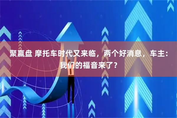 聚赢盘 摩托车时代又来临，两个好消息，车主：我们的福音来了？